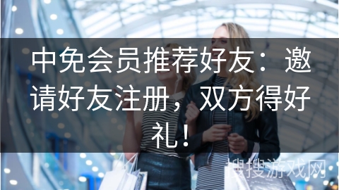 中免会员推荐好友：邀请好友注册，双方得好礼！