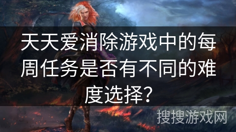天天爱消除游戏中的每周任务是否有不同的难度选择? 天天爱消除游戏中的每周任务是否有不同的难度选择?