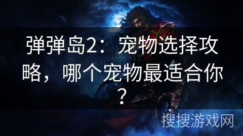 弹弹岛2:宠物选择攻略,哪个宠物最适合你? 弹弹岛2:宠物选择攻略,哪个宠物最适合你?
