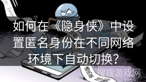 如何在《隐身侠》中设置匿名身份在不同网络环境下自动切换？