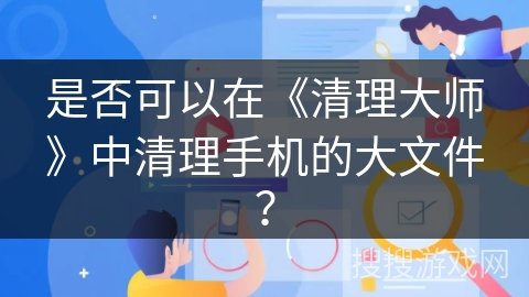 是否可以在《清理大师》中清理手机的大文件？