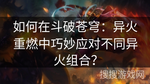 如何在斗破苍穹：异火重燃中巧妙应对不同异火组合？