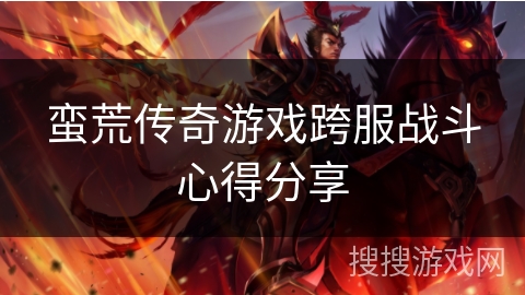 蛮荒传奇游戏跨服战斗心得分享