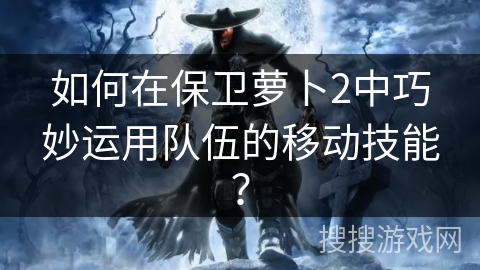 如何在保卫萝卜2中巧妙运用队伍的移动技能? 如何在保卫萝卜2中巧妙运用队伍的移动技能?
