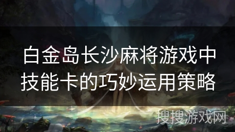 白金岛长沙麻将游戏中技能卡的巧妙运用策略
