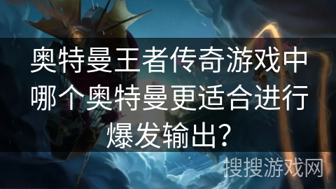 奥特曼王者传奇游戏中哪个奥特曼更适合进行爆发输出？