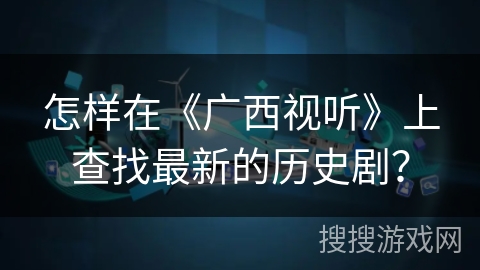 怎样在《广西视听》上查找最新的历史剧? 怎样在《广西视听》上查找最新的历史剧?