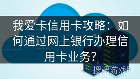 我爱卡信用卡攻略:如何通过网上银行办理信用卡业务? 我爱卡信用卡攻略:如何通过网上银行办理信用卡业务?