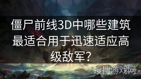 僵尸前线3D中哪些建筑最适合用于迅速适应高级敌军？