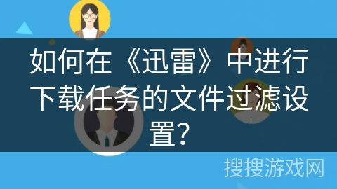 如何在《迅雷》中进行下载任务的文件过滤设置? 如何在《迅雷》中进行下载任务的文件过滤设置?