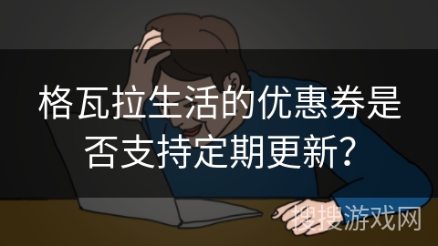 格瓦拉生活的优惠券是否支持定期更新? 格瓦拉生活的优惠券是否支持定期更新?