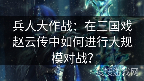 兵人大作战:在三国戏赵云传中如何进行大规模对战? 兵人大作战:在三国戏赵云传中如何进行大规模对战?