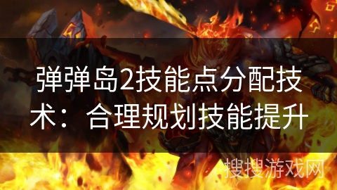 弹弹岛2技能点分配技术：合理规划技能提升