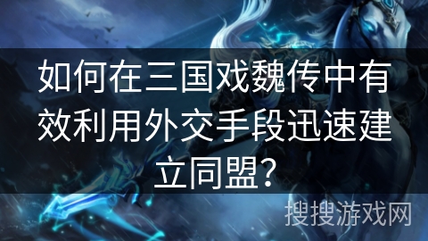 如何在三国戏魏传中有效利用外交手段迅速建立同盟? 如何在三国戏魏传中有效利用外交手段迅速建立同盟?