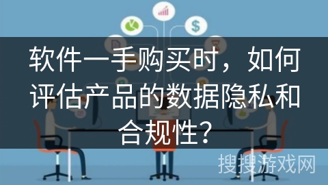 软件一手购买时,如何评估产品的数据隐私和合规性? 软件一手购买时,如何评估产品的数据隐私和合规性?