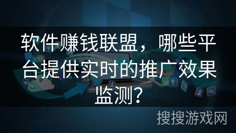软件赚钱联盟，哪些平台提供实时的推广效果监测？