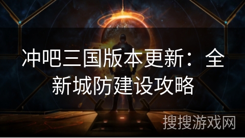 冲吧三国版本更新:全新城防建设攻略 冲吧三国版本更新:全新城防建设攻略