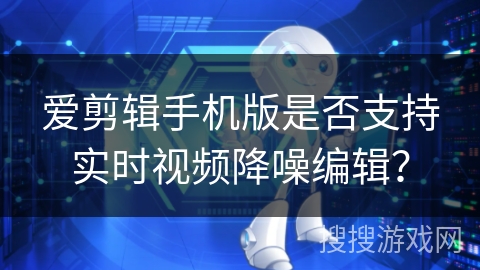 爱剪辑手机版是否支持实时视频降噪编辑？