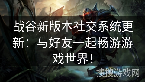 战谷新版本社交系统更新:与好友一起畅游游戏世界! 战谷新版本社交系统更新:与好友一起畅游游戏世界!