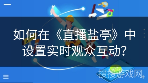 如何在《直播盐亭》中设置实时观众互动? 如何在《直播盐亭》中设置实时观众互动?