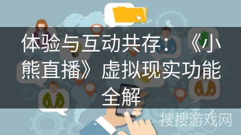 体验与互动共存:《小熊直播》虚拟现实功能全解 体验与互动共存:《小熊直播》虚拟现实功能全解