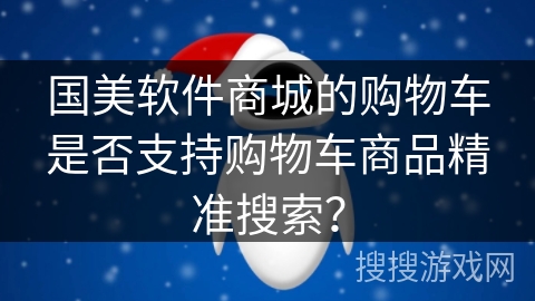 国美软件商城的购物车是否支持购物车商品精准搜索？