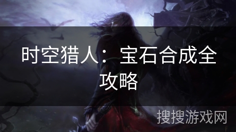 时空猎人:宝石合成全攻略 时空猎人:宝石合成全攻略