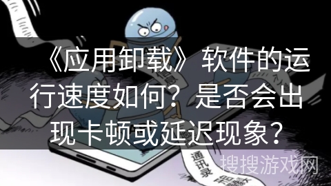《应用卸载》软件的运行速度如何?是否会出现卡顿或延迟现象? 《应用卸载》软件的运行速度如何?是否会出现卡顿或延迟现象?