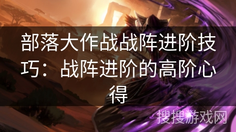 部落大作战战阵进阶技巧：战阵进阶的高阶心得