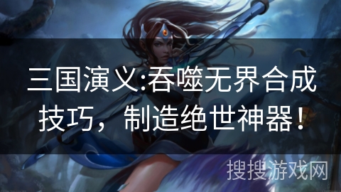 三国演义:吞噬无界合成技巧，制造绝世神器！