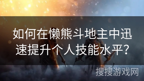 如何在懒熊斗地主中迅速提升个人技能水平? 如何在懒熊斗地主中迅速提升个人技能水平?