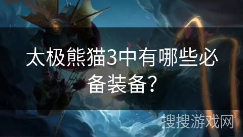 太极熊猫3中有哪些必备装备? 太极熊猫3中有哪些必备装备?