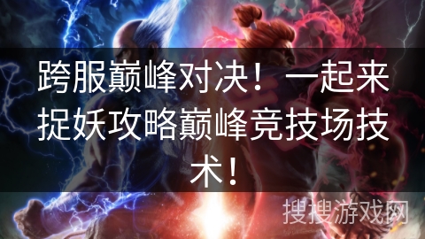 跨服巅峰对决！一起来捉妖攻略巅峰竞技场技术！