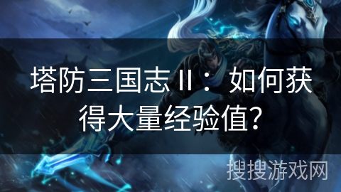 塔防三国志Ⅱ：如何获得大量经验值？