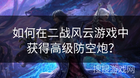 如何在二战风云游戏中获得高级防空炮? 如何在二战风云游戏中获得高级防空炮?