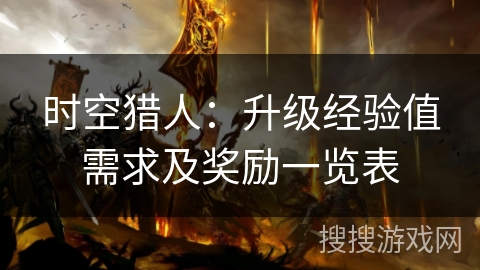 时空猎人:升级经验值需求及奖励一览表 时空猎人:升级经验值需求及奖励一览表