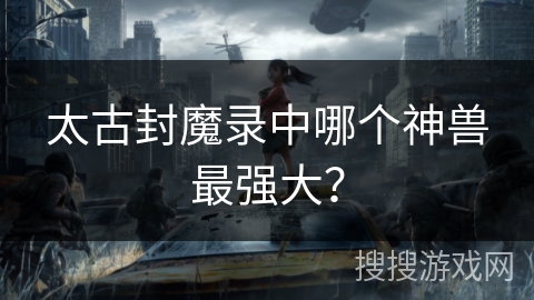太古封魔录中哪个神兽最强大？