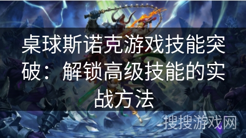 桌球斯诺克游戏技能突破：解锁高级技能的实战方法