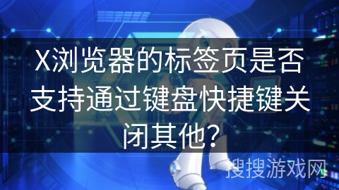 X浏览器的标签页是否支持通过键盘快捷键关闭其他？
