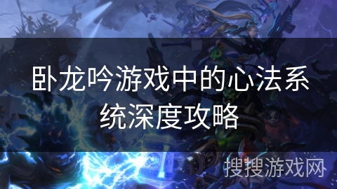 卧龙吟游戏中的心法系统深度攻略