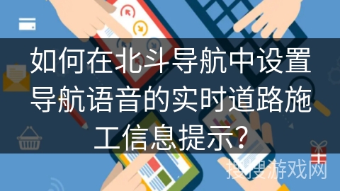 如何在北斗导航中设置导航语音的实时道路施工信息提示? 如何在北斗导航中设置导航语音的实时道路施工信息提示?