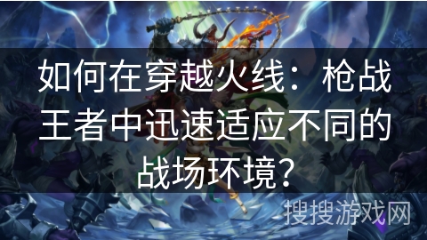 如何在穿越火线：枪战王者中迅速适应不同的战场环境？