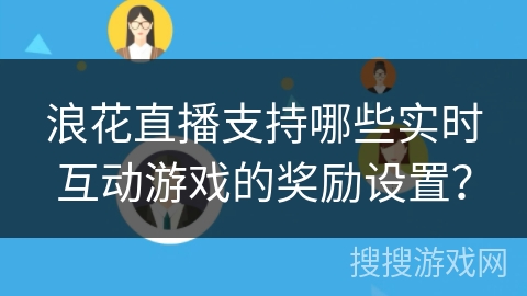 浪花直播支持哪些实时互动游戏的奖励设置? 浪花直播支持哪些实时互动游戏的奖励设置?