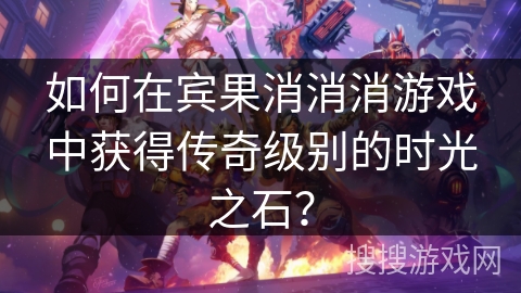 如何在宾果消消消游戏中获得传奇级别的时光之石？