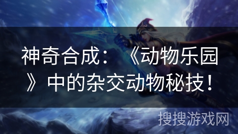 神奇合成：《动物乐园》中的杂交动物秘技！