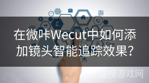 在微咔Wecut中如何添加镜头智能追踪效果? 在微咔Wecut中如何添加镜头智能追踪效果?