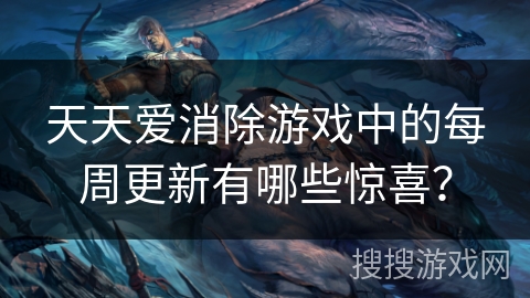 天天爱消除游戏中的每周更新有哪些惊喜？