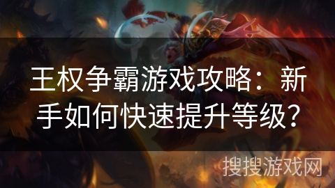 王权争霸游戏攻略:新手如何快速提升等级? 王权争霸游戏攻略:新手如何快速提升等级?