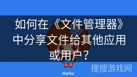 如何在《文件管理器》中分享文件给其他应用或用户? 如何在《文件管理器》中分享文件给其他应用或用户?