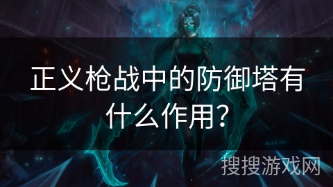 正义枪战中的防御塔有什么作用? 正义枪战中的防御塔有什么作用?